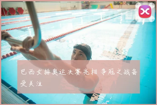 巴西女排奥运决赛亮相 争冠之战备受关注