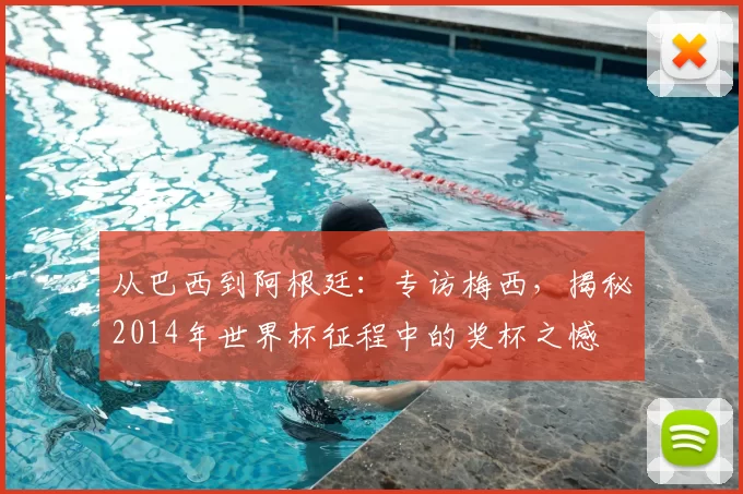 从巴西到阿根廷:专访梅西,揭秘2014年世界杯征程中的奖杯之憾