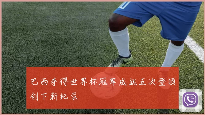 巴西夺得世界杯冠军成就五次登顶创下新纪录