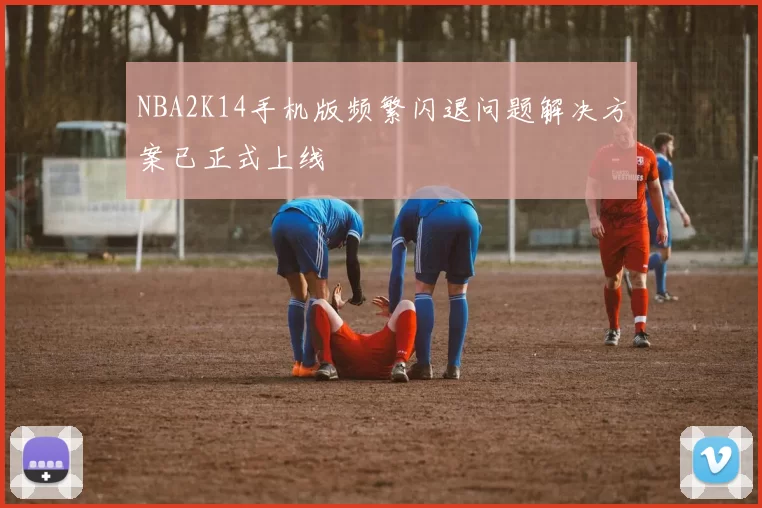 NBA2K14手机版频繁闪退问题解决方案已正式上线