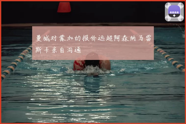 曼城对蒙加的报价远超阿森纳马雷斯卡亲自沟通