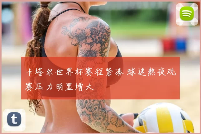 卡塔尔世界杯赛程紧凑 球迷熬夜观赛压力明显增大