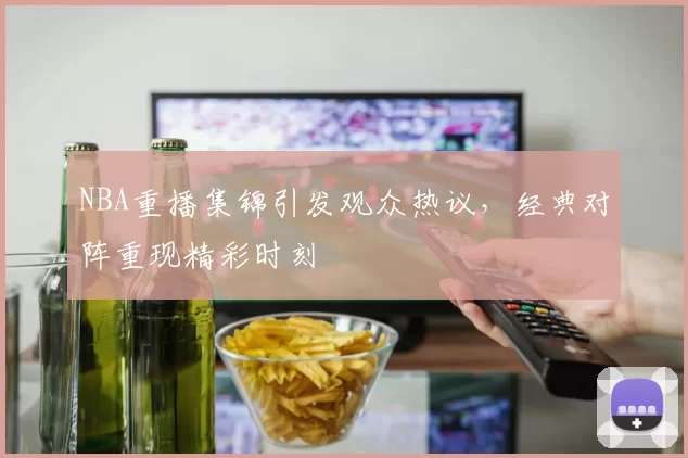 NBA重播集锦引发观众热议，经典对阵重现精彩时刻
