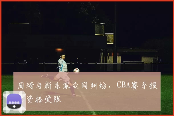 周琦与新东家合同纠纷，CBA赛季报名资格受限