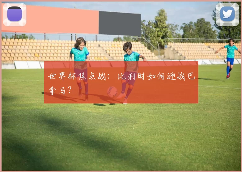 世界杯焦点战:比利时如何迎战巴拿马?