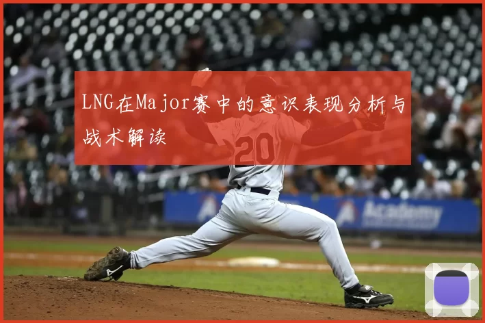 LNG在Major赛中的意识表现分析与战术解读