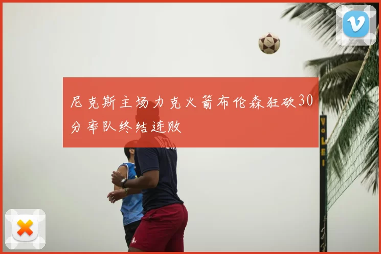 尼克斯主场力克火箭布伦森狂砍30分率队终结连败