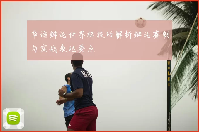 华语辩论世界杯技巧解析辩论赛制与实战表达要点