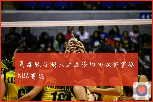 易建联与湖人达成签约协议将重返NBA赛场