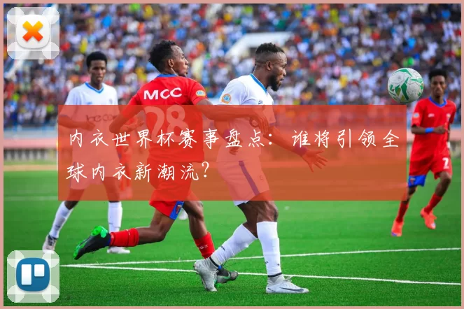 内衣世界杯赛事盘点：谁将引领全球内衣新潮流？