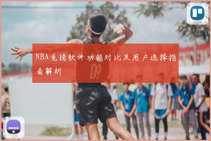 NBA竞猜软件功能对比及用户选择指南解析