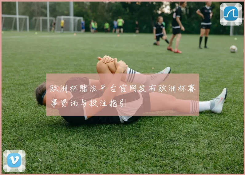 欧洲杯赌法平台官网发布欧洲杯赛事资讯与投注指引