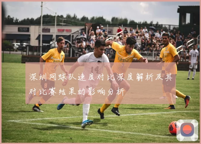 深圳网球队速度对比深度解析及其对比赛结果的影响分析