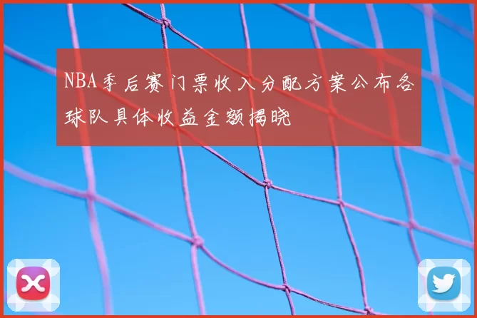 NBA季后赛门票收入分配方案公布各球队具体收益金额揭晓