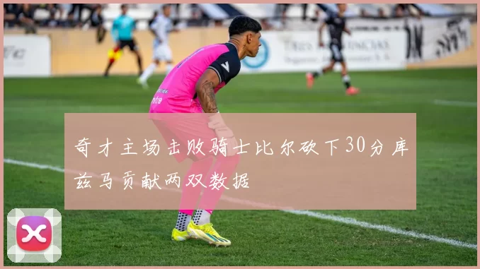奇才主场击败骑士比尔砍下30分库兹马贡献两双数据