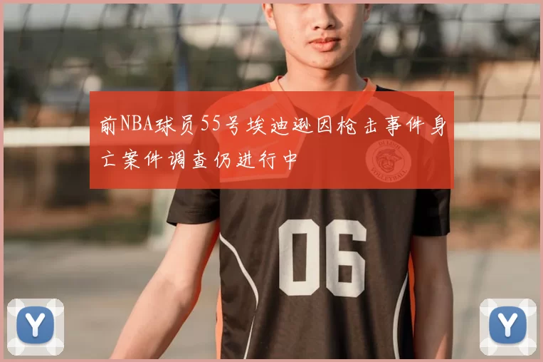 前NBA球员55号埃迪逊因枪击事件身亡案件调查仍进行中