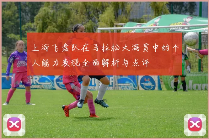上海飞盘队在马拉松大满贯中的个人能力表现全面解析与点评