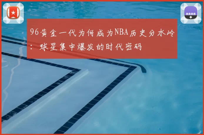 96黄金一代为何成为NBA历史分水岭:球星集中爆发的时代密码