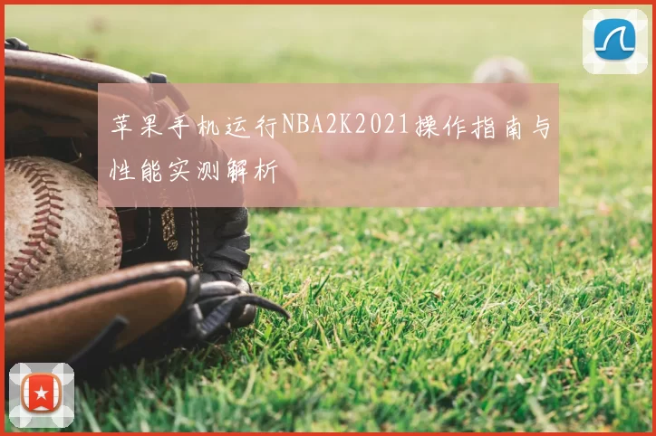 苹果手机运行NBA2K2021操作指南与性能实测解析