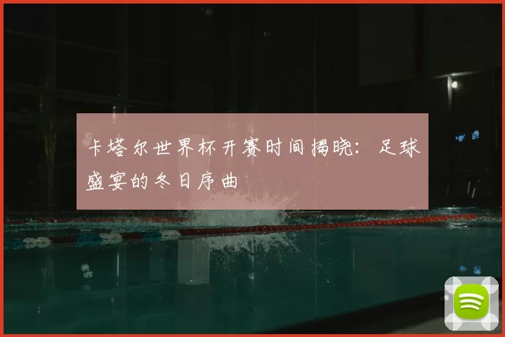 卡塔尔世界杯开赛时间揭晓：足球盛宴的冬日序曲