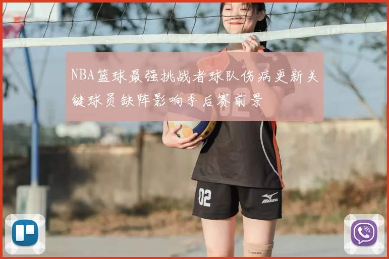 NBA篮球最强挑战者球队伤病更新关键球员缺阵影响季后赛前景
