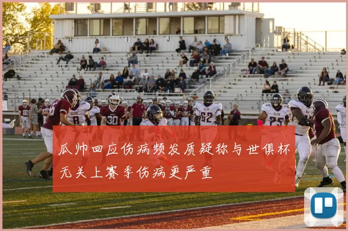 瓜帅回应伤病频发质疑称与世俱杯无关上赛季伤病更严重