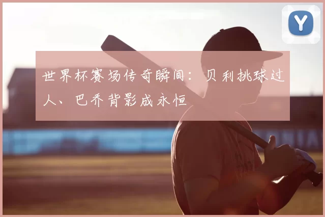 世界杯赛场传奇瞬间：贝利挑球过人、巴乔背影成永恒