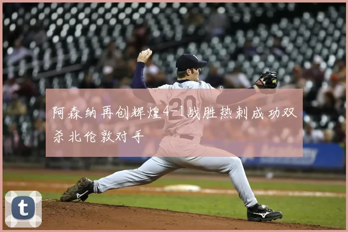 阿森纳再创辉煌4-1战胜热刺成功双杀北伦敦对手