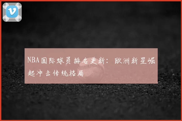 NBA国际球员排名更新:欧洲新星崛起冲击传统格局
