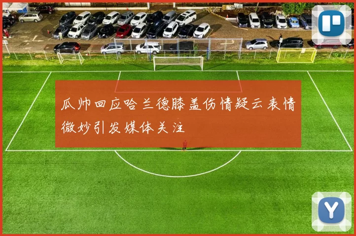 瓜帅回应哈兰德膝盖伤情疑云表情微妙引发媒体关注
