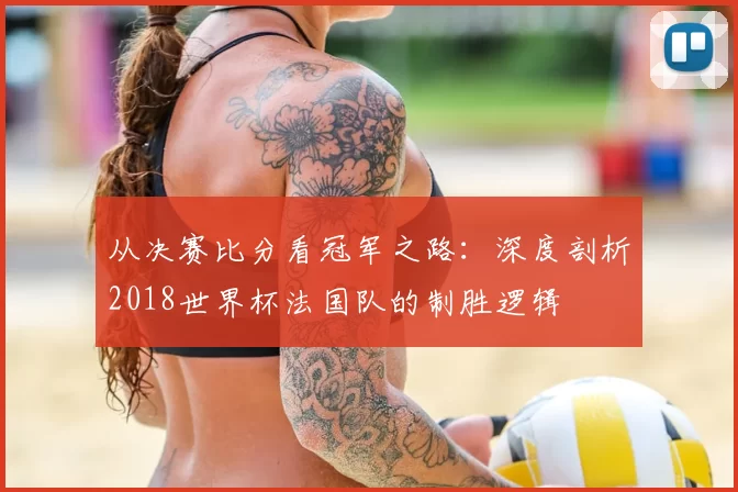 从决赛比分看冠军之路：深度剖析2018世界杯法国队的制胜逻辑