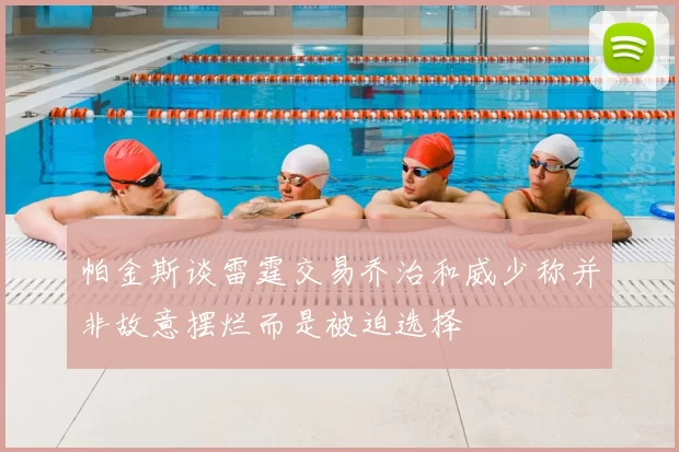 帕金斯谈雷霆交易乔治和威少称并非故意摆烂而是被迫选择