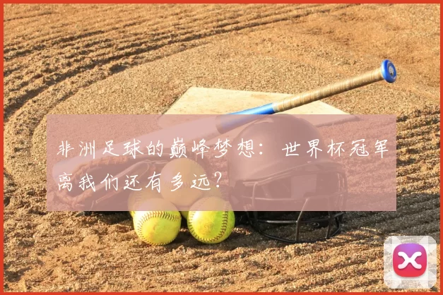 非洲足球的巅峰梦想：世界杯冠军离我们还有多远？