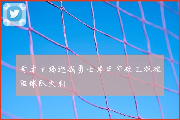 奇才主场迎战勇士库里空砍三双难阻球队失利