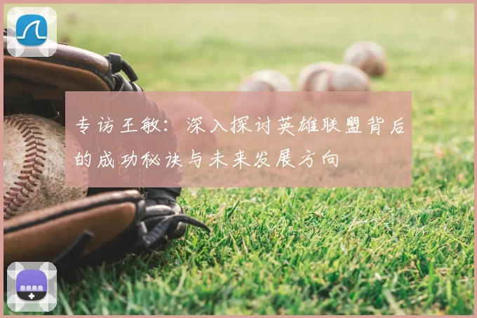 专访王敏：深入探讨英雄联盟背后的成功秘诀与未来发展方向