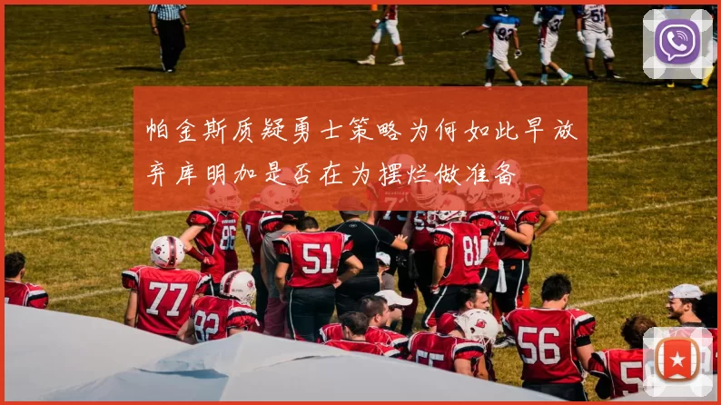 帕金斯质疑勇士策略为何如此早放弃库明加是否在为摆烂做准备
