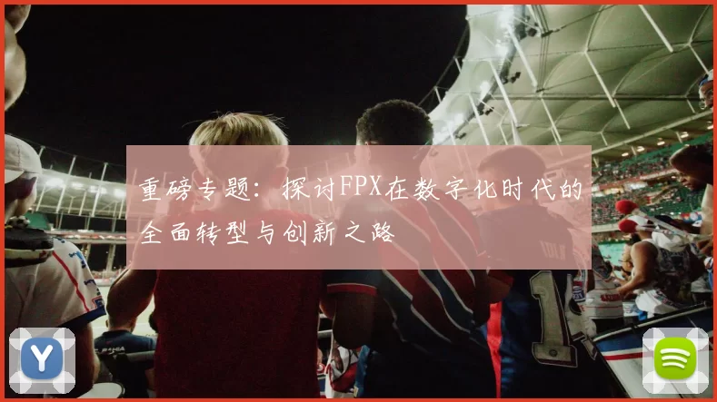 重磅专题：探讨FPX在数字化时代的全面转型与创新之路
