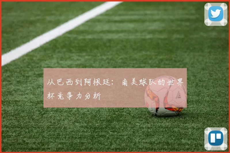 从巴西到阿根廷：南美球队的世界杯竞争力分析