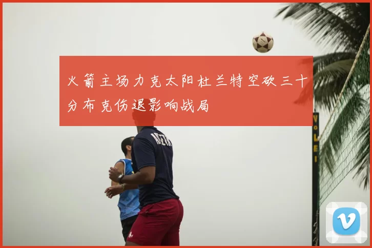 火箭主场力克太阳杜兰特空砍三十分布克伤退影响战局