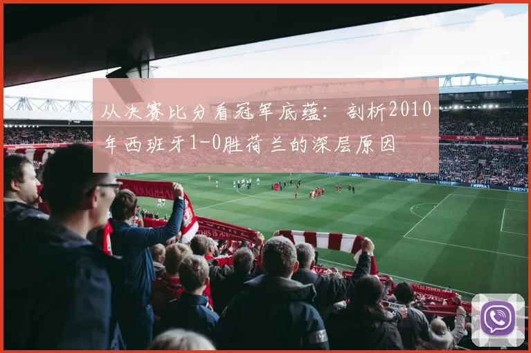从决赛比分看冠军底蕴：剖析2010年西班牙1-0胜荷兰的深层原因