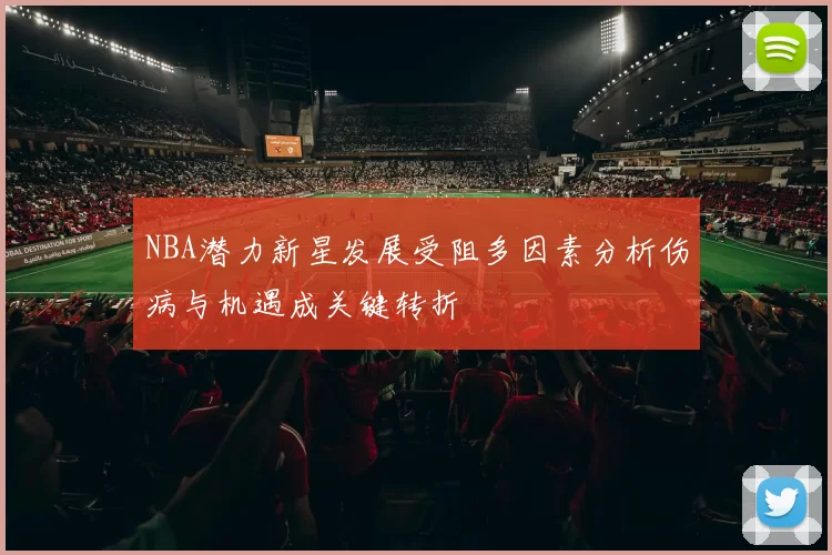 NBA潜力新星发展受阻多因素分析伤病与机遇成关键转折