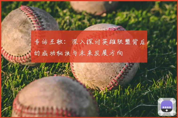 专访王敏：深入探讨英雄联盟背后的成功秘诀与未来发展方向